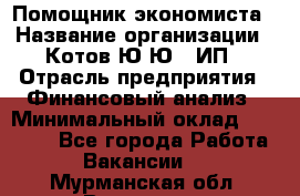 Помощник экономиста › Название организации ­ Котов Ю.Ю., ИП › Отрасль предприятия ­ Финансовый анализ › Минимальный оклад ­ 27 000 - Все города Работа » Вакансии   . Мурманская обл.,Видяево нп